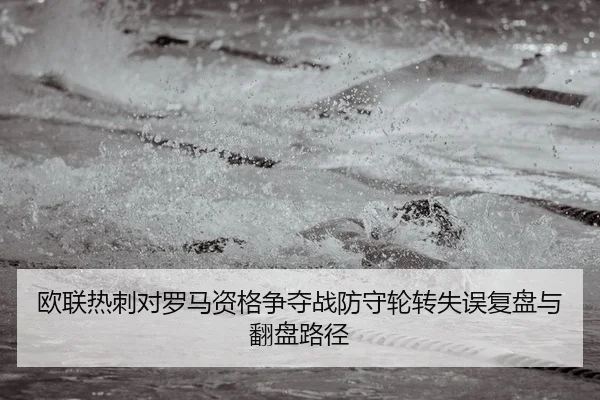 欧联热刺对罗马资格争夺战防守轮转失误复盘与翻盘路径